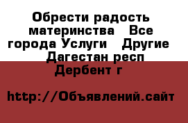 Обрести радость материнства - Все города Услуги » Другие   . Дагестан респ.,Дербент г.